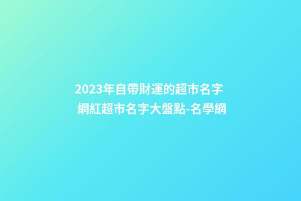 2023年自帶財運的超市名字 網紅超市名字大盤點-名學網-第1張-店鋪起名-玄機派